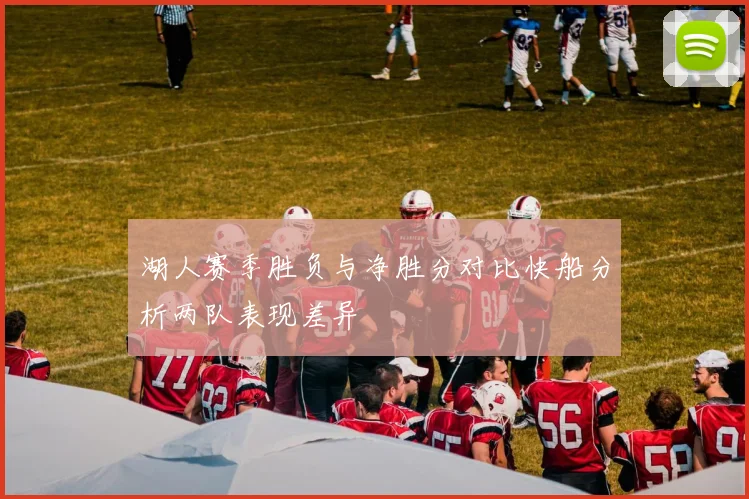湖人赛季胜负与净胜分对比快船分析两队表现差异