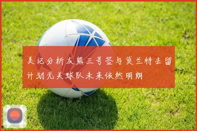 美记分析灰熊三号签与莫兰特去留计划无关球队未来依然明朗