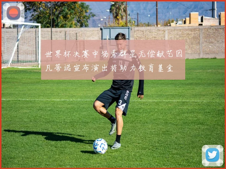 世界杯决赛中场秀群星无偿献艺因凡蒂诺宣布演出将助力教育基金