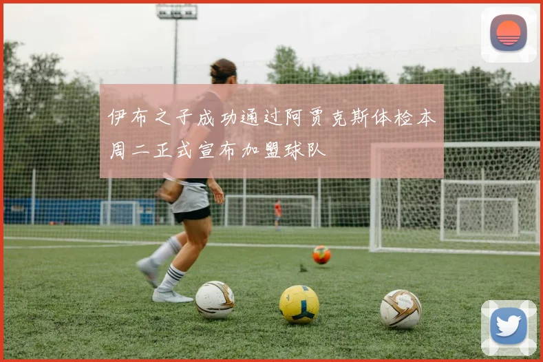 伊布之子成功通过阿贾克斯体检本周二正式宣布加盟球队