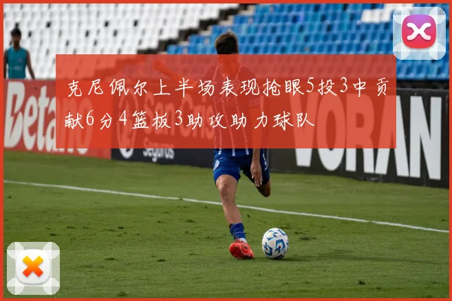 克尼佩尔上半场表现抢眼5投3中贡献6分4篮板3助攻助力球队