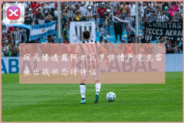 宿茂臻透露阿尔瓦罗伤情严重克雷桑出战状态待评估
