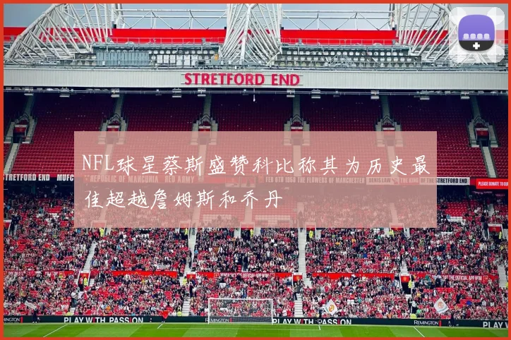 NFL球星蔡斯盛赞科比称其为历史最佳超越詹姆斯和乔丹