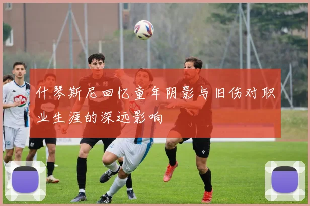 什琴斯尼回忆童年阴影与旧伤对职业生涯的深远影响