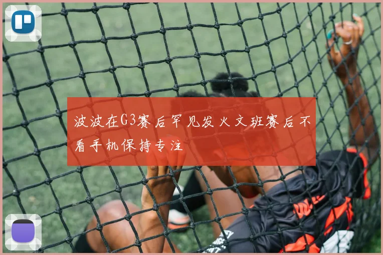 波波在G3赛后罕见发火文班赛后不看手机保持专注