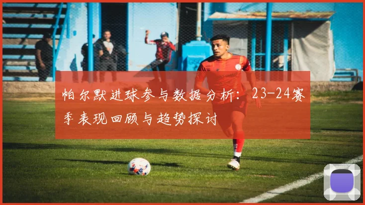 帕尔默进球参与数据分析：23-24赛季表现回顾与趋势探讨