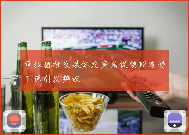 萨拉赫社交媒体发声或促使斯洛特下课引发热议