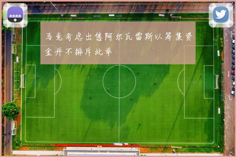 马竞考虑出售阿尔瓦雷斯以筹集资金并不排斥此举