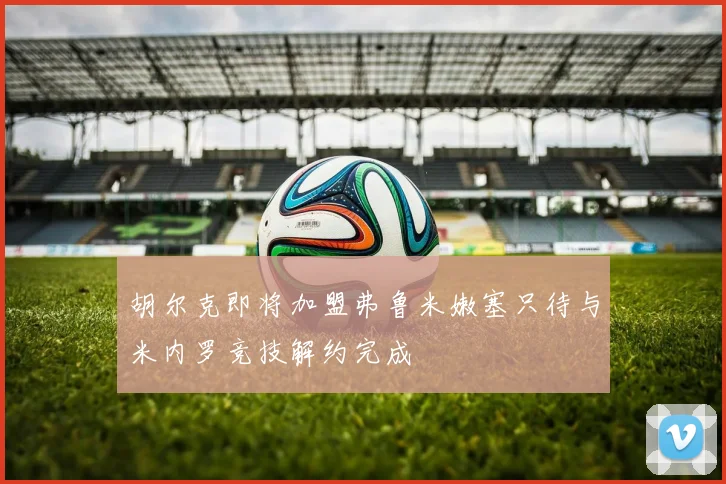 胡尔克即将加盟弗鲁米嫩塞只待与米内罗竞技解约完成