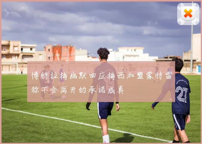 博特拉梅幽默回应梅西加盟蒙特雷称不会离开的承诺成真