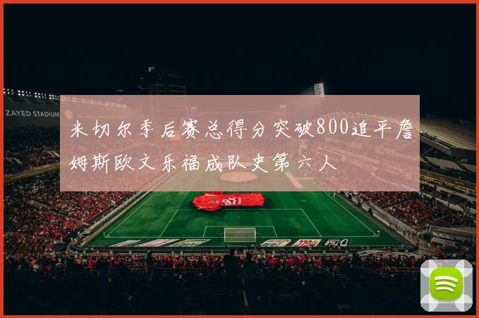 米切尔季后赛总得分突破800追平詹姆斯欧文乐福成队史第六人