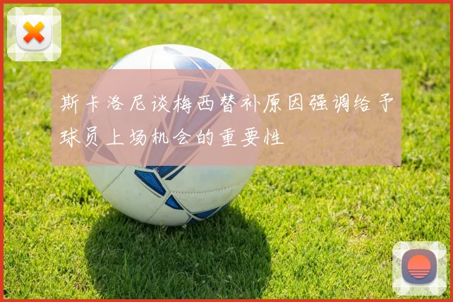 斯卡洛尼谈梅西替补原因强调给予球员上场机会的重要性