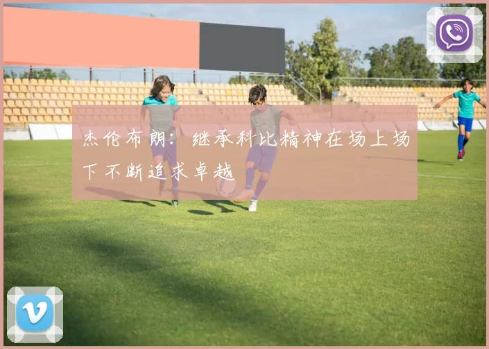 杰伦布朗：继承科比精神在场上场下不断追求卓越