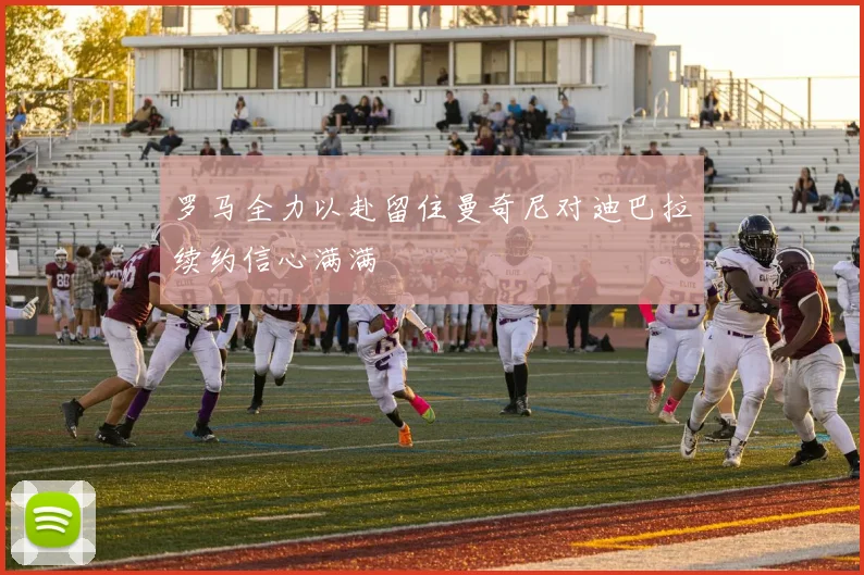 罗马全力以赴留住曼奇尼对迪巴拉续约信心满满