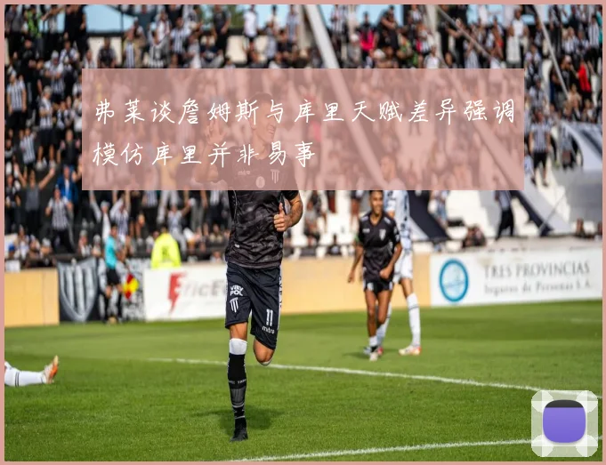 弗莱谈詹姆斯与库里天赋差异强调模仿库里并非易事