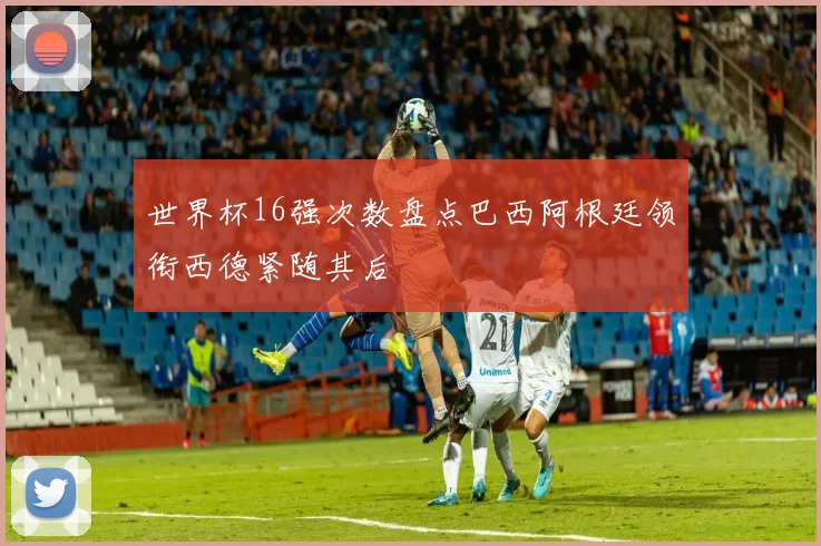 世界杯16强次数盘点巴西阿根廷领衔西德紧随其后