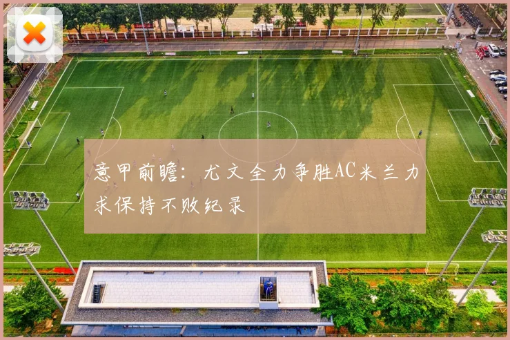 意甲前瞻：尤文全力争胜AC米兰力求保持不败纪录