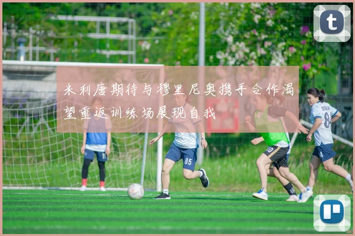 米利唐期待与穆里尼奥携手合作渴望重返训练场展现自我
