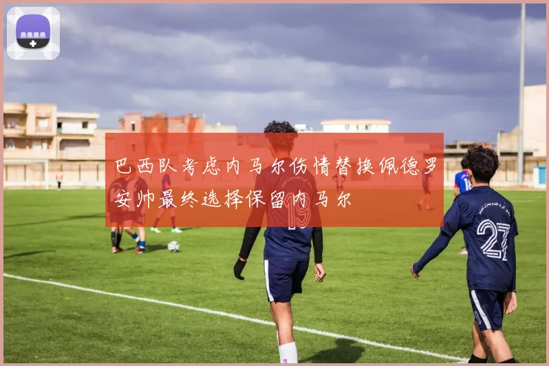 巴西队考虑内马尔伤情替换佩德罗安帅最终选择保留内马尔