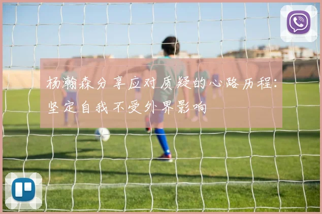 杨瀚森分享应对质疑的心路历程：坚定自我不受外界影响