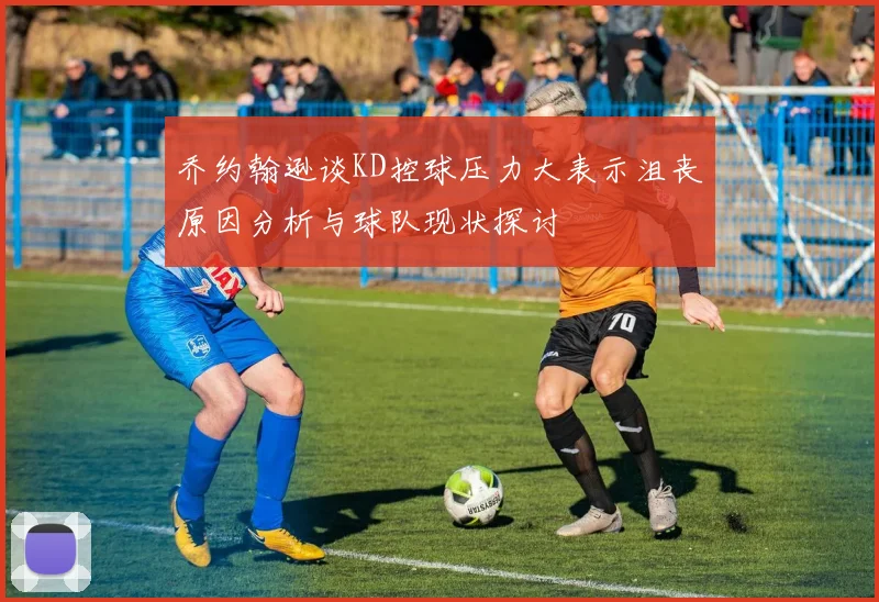 乔约翰逊谈KD控球压力大表示沮丧原因分析与球队现状探讨