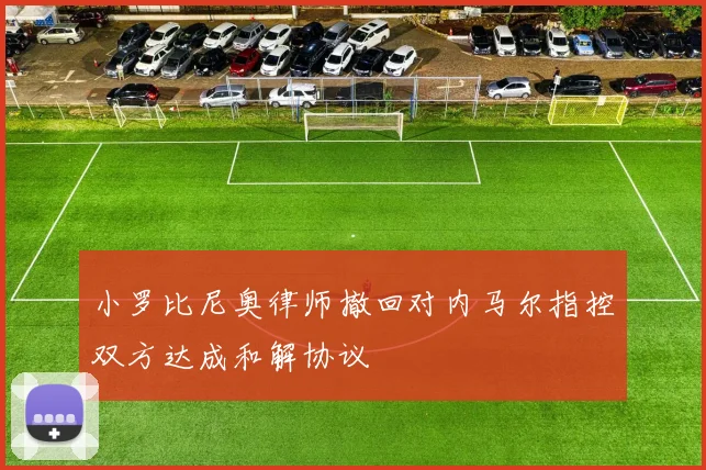 小罗比尼奥律师撤回对内马尔指控双方达成和解协议