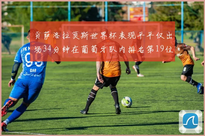 贡萨洛拉莫斯世界杯表现平平仅出场34分钟在葡萄牙队内排名第19位