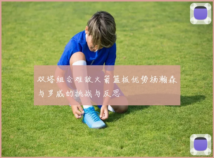 双塔组合难敌火箭篮板优势杨瀚森与罗威的挑战与反思