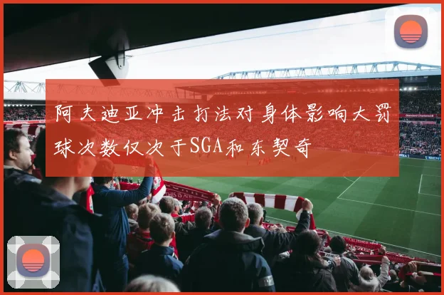 阿夫迪亚冲击打法对身体影响大罚球次数仅次于SGA和东契奇