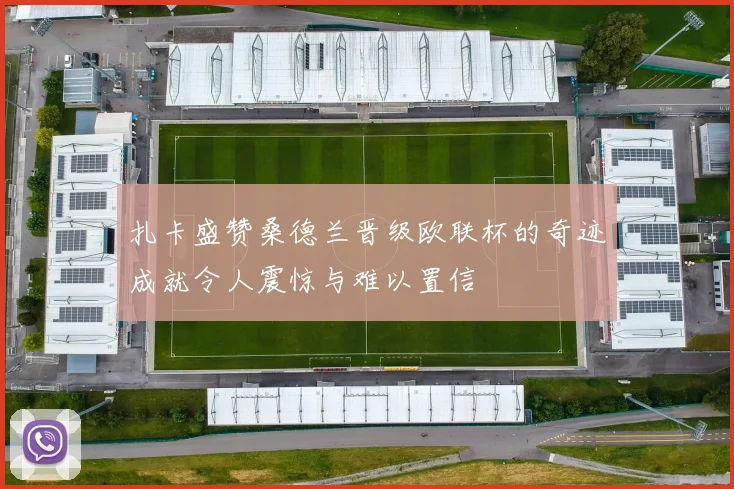 扎卡盛赞桑德兰晋级欧联杯的奇迹成就令人震惊与难以置信