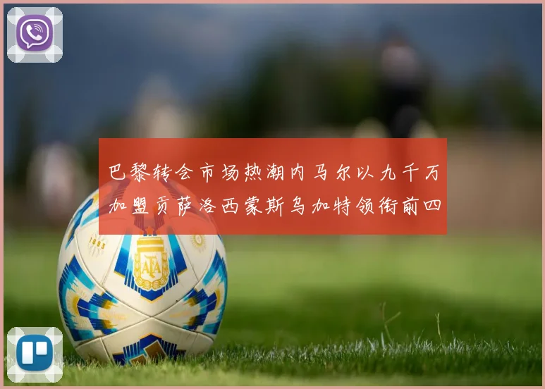 巴黎转会市场热潮内马尔以九千万加盟贡萨洛西蒙斯乌加特领衔前四